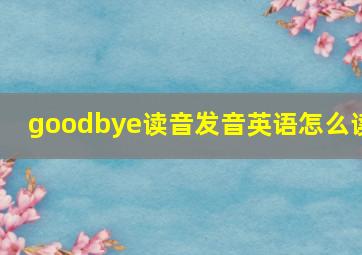 goodbye读音发音英语怎么读