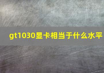 gt1030显卡相当于什么水平