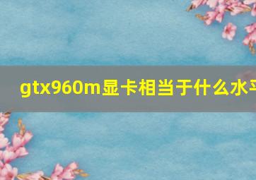 gtx960m显卡相当于什么水平