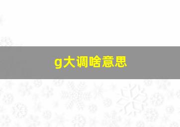 g大调啥意思