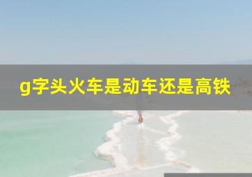 g字头火车是动车还是高铁