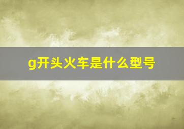 g开头火车是什么型号