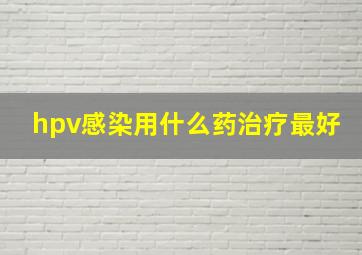 hpv感染用什么药治疗最好