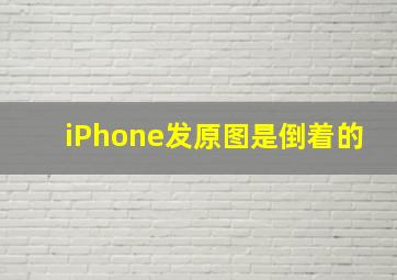 iPhone发原图是倒着的