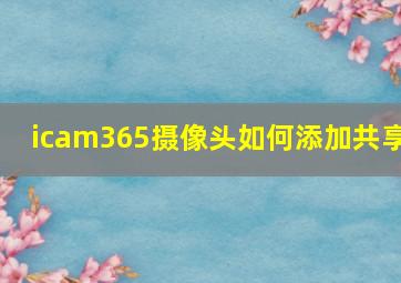 icam365摄像头如何添加共享