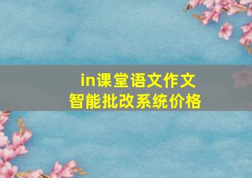 in课堂语文作文智能批改系统价格