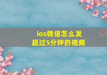 ios微信怎么发超过5分钟的视频