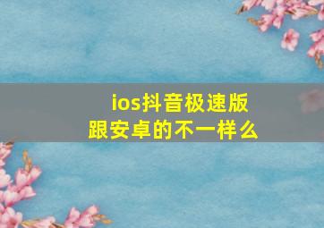 ios抖音极速版跟安卓的不一样么