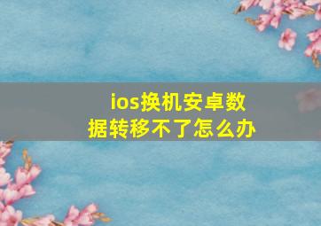 ios换机安卓数据转移不了怎么办