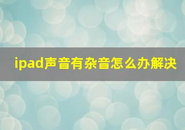 ipad声音有杂音怎么办解决