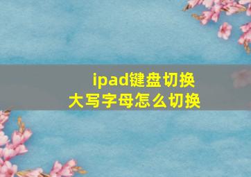 ipad键盘切换大写字母怎么切换