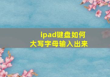 ipad键盘如何大写字母输入出来