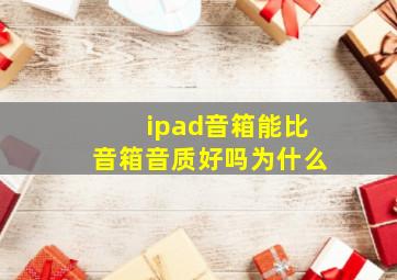 ipad音箱能比音箱音质好吗为什么