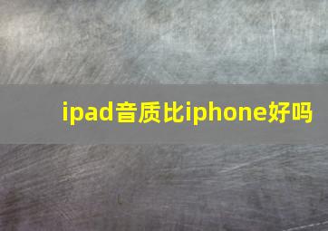 ipad音质比iphone好吗