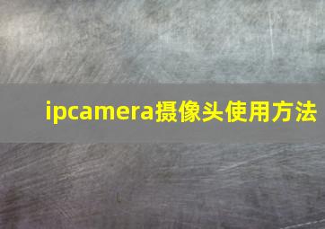 ipcamera摄像头使用方法