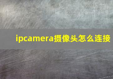 ipcamera摄像头怎么连接