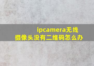 ipcamera无线摄像头没有二维码怎么办