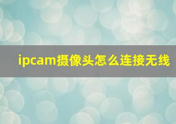 ipcam摄像头怎么连接无线