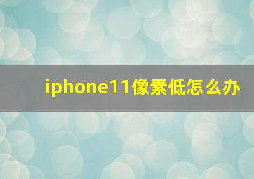 iphone11像素低怎么办