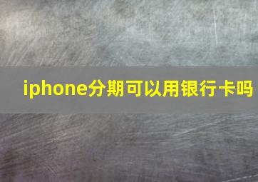 iphone分期可以用银行卡吗