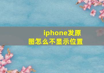 iphone发原图怎么不显示位置