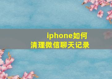 iphone如何清理微信聊天记录