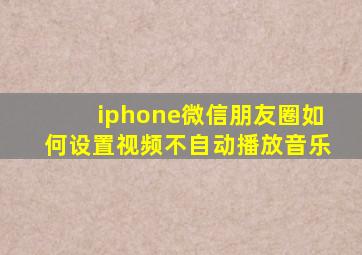 iphone微信朋友圈如何设置视频不自动播放音乐