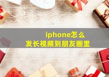 iphone怎么发长视频到朋友圈里