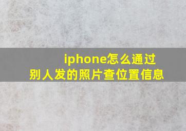 iphone怎么通过别人发的照片查位置信息