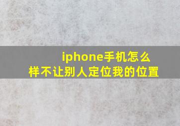 iphone手机怎么样不让别人定位我的位置