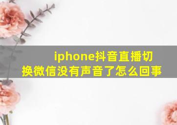 iphone抖音直播切换微信没有声音了怎么回事