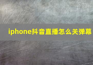 iphone抖音直播怎么关弹幕