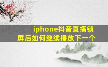 iphone抖音直播锁屏后如何继续播放下一个