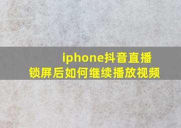 iphone抖音直播锁屏后如何继续播放视频