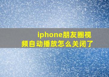 iphone朋友圈视频自动播放怎么关闭了