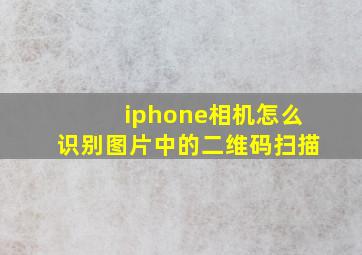 iphone相机怎么识别图片中的二维码扫描