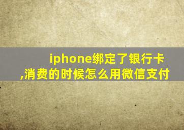 iphone绑定了银行卡,消费的时候怎么用微信支付