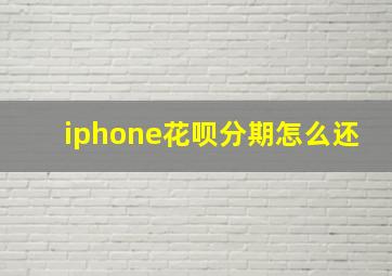 iphone花呗分期怎么还