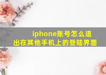 iphone账号怎么退出在其他手机上的登陆界面