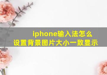 iphone输入法怎么设置背景图片大小一致显示