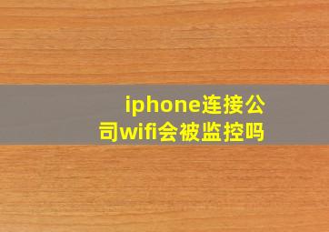 iphone连接公司wifi会被监控吗