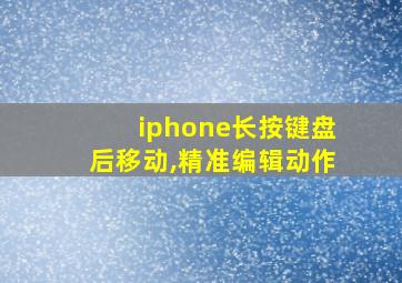 iphone长按键盘后移动,精准编辑动作