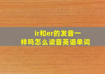 ir和er的发音一样吗怎么读音英语单词