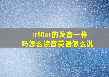 ir和er的发音一样吗怎么读音英语怎么说