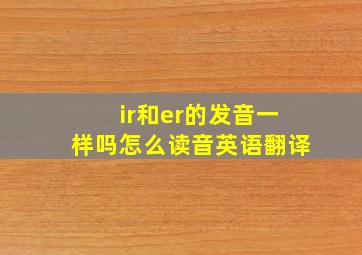 ir和er的发音一样吗怎么读音英语翻译