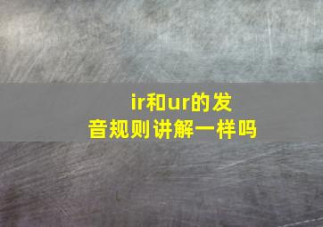 ir和ur的发音规则讲解一样吗