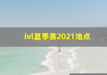 ivl夏季赛2021地点