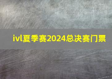 ivl夏季赛2024总决赛门票