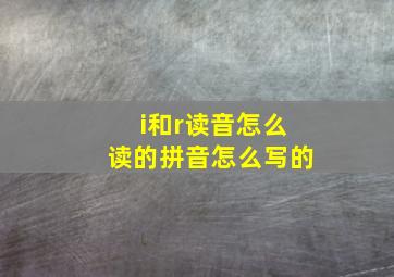 i和r读音怎么读的拼音怎么写的