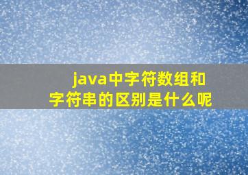 java中字符数组和字符串的区别是什么呢